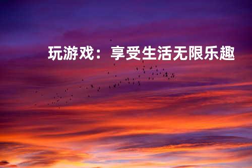 玩游戏：享受生活无限乐趣