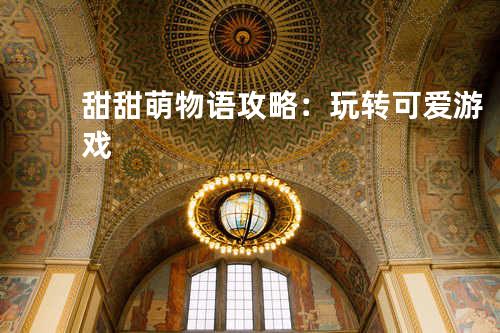 甜甜萌物语攻略：玩转可爱游戏