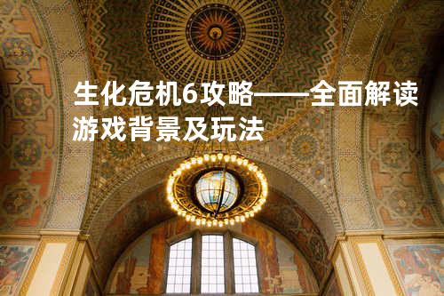 生化危机6攻略——全面解读游戏背景及玩法