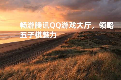 畅游腾讯QQ游戏大厅，领略五子棋魅力