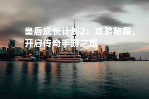 皇后成长计划2:攻略秘籍,开启传奇手游之旅