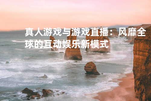 真人游戏与游戏直播:风靡全球的互动娱乐新模式