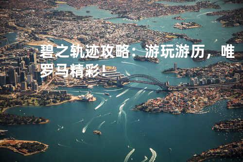 碧之轨迹攻略:游玩游历,唯罗马精彩!