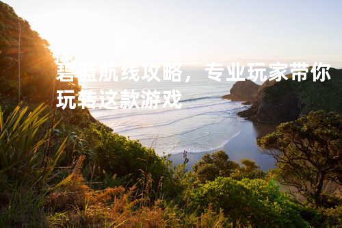 碧蓝航线攻略,专业玩家带你玩转这款游戏