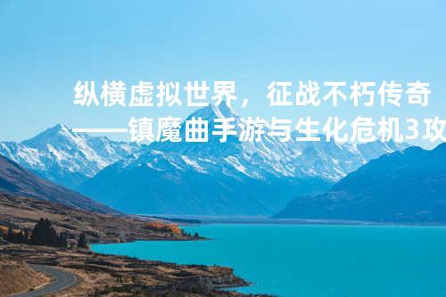 纵横虚拟世界，征战不朽传奇——镇魔曲手游与生化危机3攻略大全