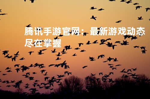 腾讯手游官网:最新游戏动态尽在掌握
