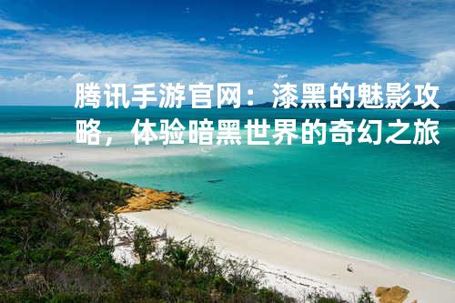 腾讯手游官网:漆黑的魅影攻略,体验暗黑世界的奇幻之旅