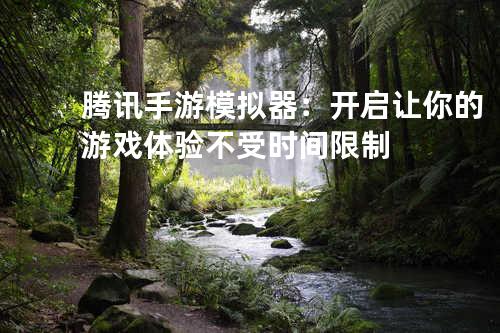 腾讯手游模拟器:开启让你的游戏体验不受时间限制