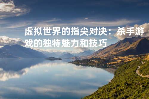 虚拟世界的指尖对决:杀手游戏的独特魅力和技巧