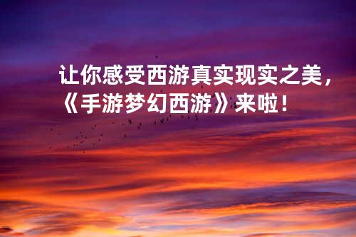 让你感受西游真实现实之美，《手游梦幻西游》来啦！