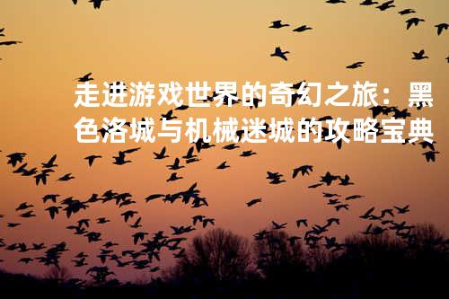 走进游戏世界的奇幻之旅:黑色洛城与机械迷城的攻略宝典