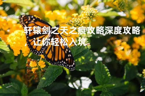 轩辕剑之天之痕攻略:深度攻略，让你轻松入坑