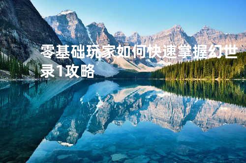 零基础玩家如何快速掌握幻世录1攻略