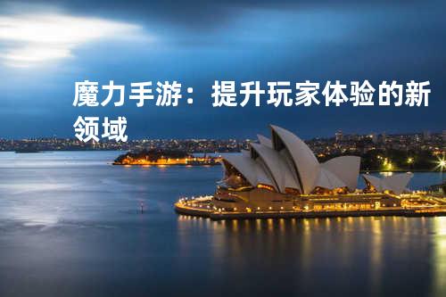 魔力手游:提升玩家体验的新领域