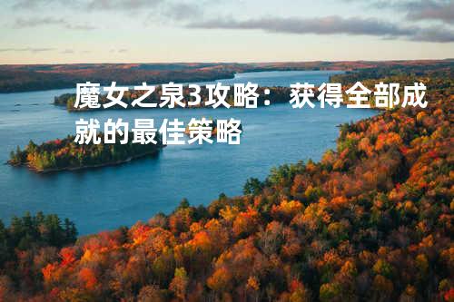 魔女之泉3攻略：获得全部成就的最佳策略