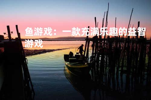 鱼游戏：一款充满乐趣的益智游戏