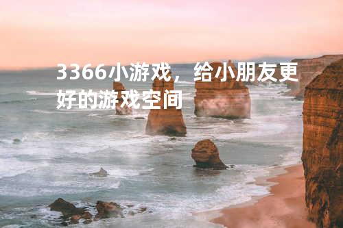 3366小游戏，给小朋友更好的游戏空间