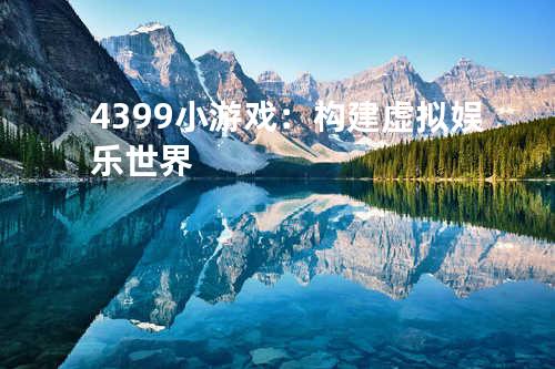 4399小游戏：构建虚拟娱乐世界