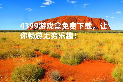 4399游戏盒免费下载,让你畅游无穷乐趣!
