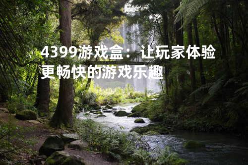 4399游戏盒：让玩家体验更畅快的游戏乐趣