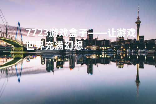 7723游戏盒子——让游戏世界充满幻想