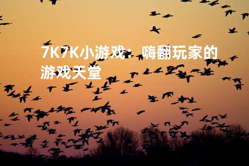 7K7K小游戏：嗨翻玩家的游戏天堂