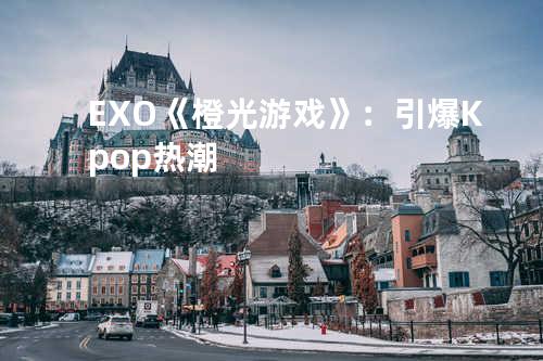 EXO《橙光游戏》：引爆Kpop热潮