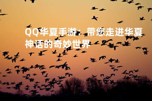 QQ华夏手游:带您走进华夏神话的奇妙世界