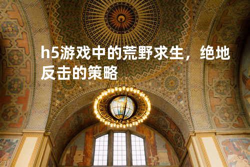 h5游戏中的荒野求生，绝地反击的策略